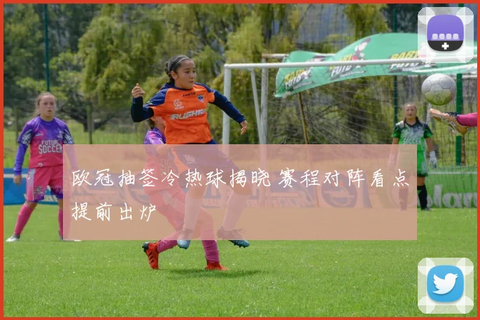 欧冠抽签冷热球揭晓 赛程对阵看点提前出炉