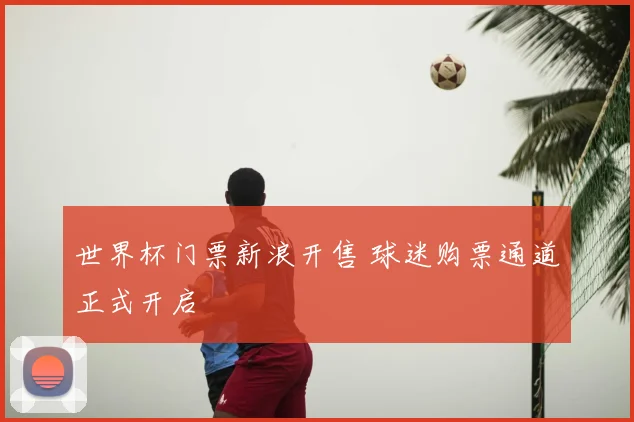 世界杯门票新浪开售 球迷购票通道正式开启