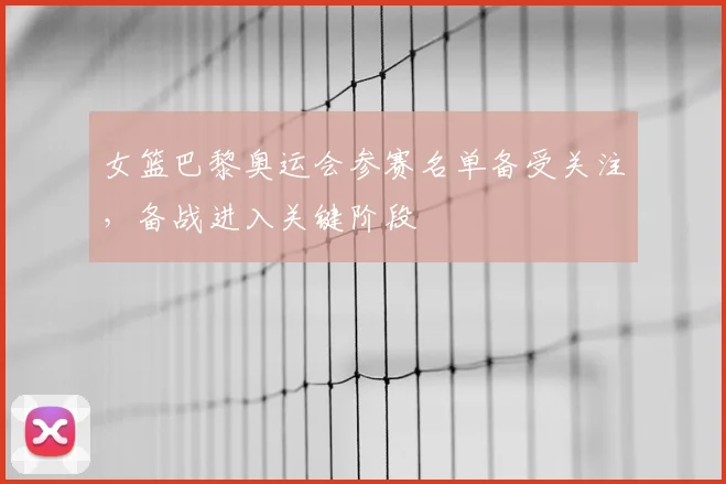 女篮巴黎奥运会参赛名单备受关注，备战进入关键阶段