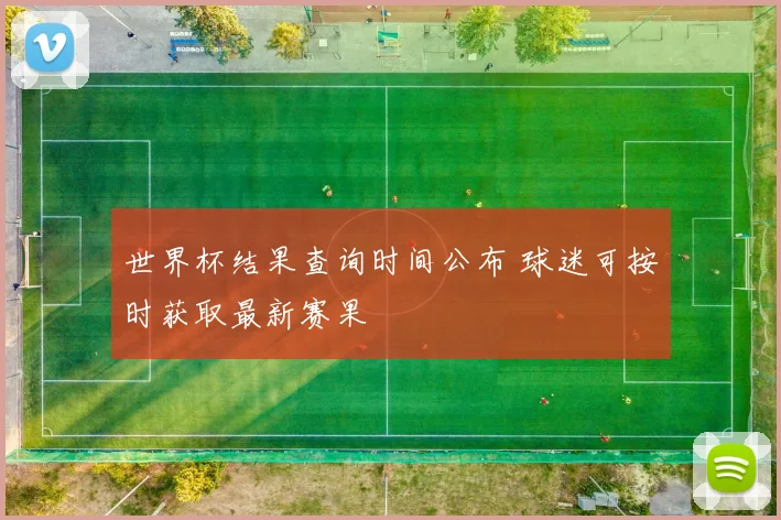 世界杯结果查询时间公布 球迷可按时获取最新赛果