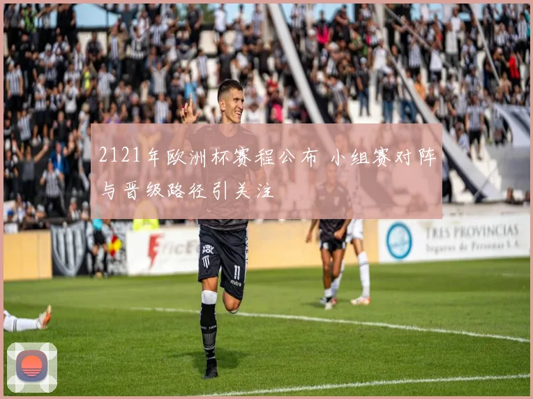 2121年欧洲杯赛程公布 小组赛对阵与晋级路径引关注