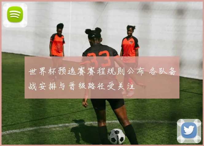 世界杯预选赛赛程规则公布 各队备战安排与晋级路径受关注
