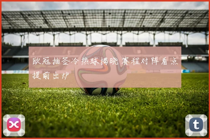 欧冠抽签冷热球揭晓 赛程对阵看点提前出炉