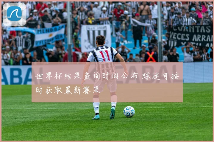 世界杯结果查询时间公布 球迷可按时获取最新赛果