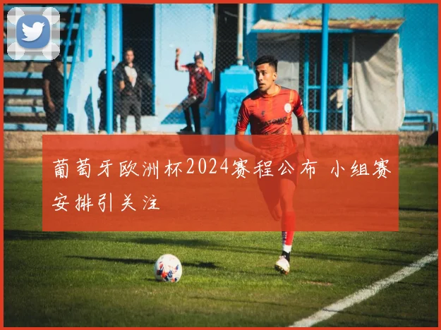 葡萄牙欧洲杯2024赛程公布 小组赛安排引关注