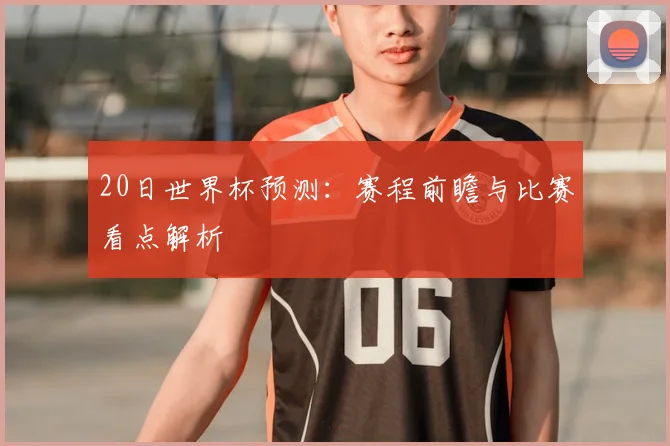 20日世界杯预测：赛程前瞻与比赛看点解析