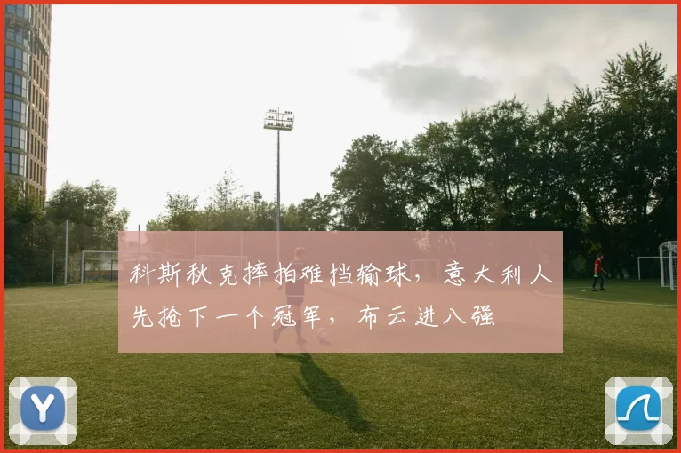 科斯秋克摔拍难挡输球，意大利人先抢下一个冠军，布云进八强