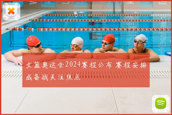 女篮奥运会2024赛程公布 赛程安排成备战关注焦点