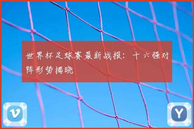 世界杯足球赛最新战报：十六强对阵形势揭晓
