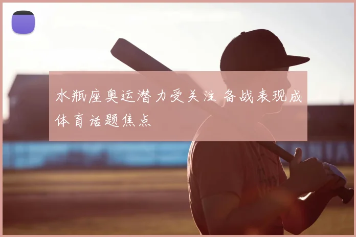 水瓶座奥运潜力受关注 备战表现成体育话题焦点