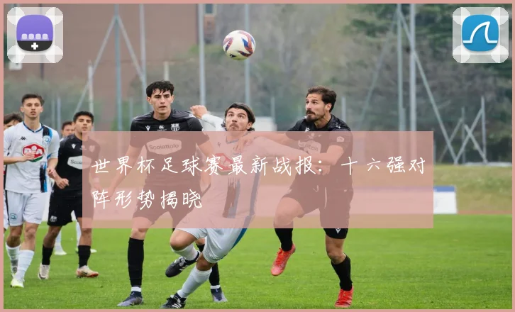 世界杯足球赛最新战报：十六强对阵形势揭晓