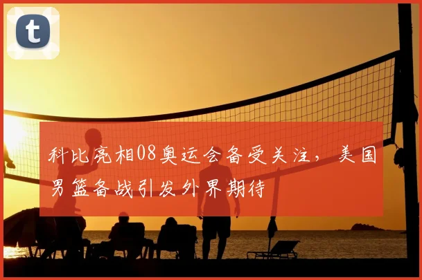 科比亮相08奥运会备受关注，美国男篮备战引发外界期待