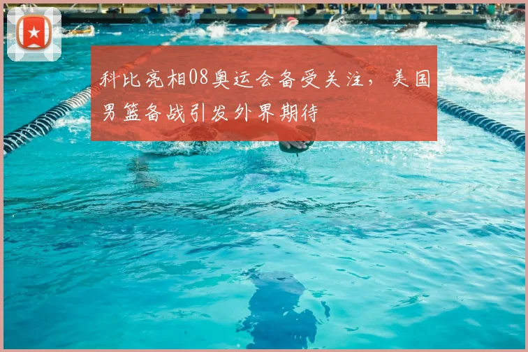 科比亮相08奥运会备受关注，美国男篮备战引发外界期待