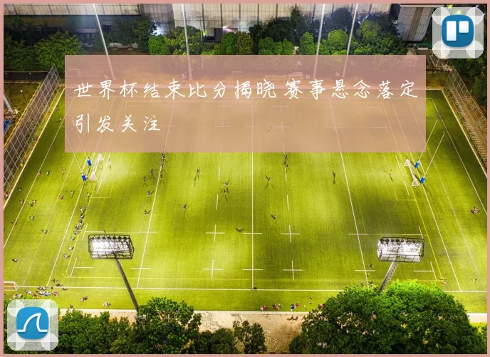 世界杯结束比分揭晓 赛事悬念落定引发关注