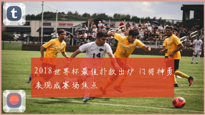 2018世界杯最佳扑救出炉 门将神勇表现成赛场焦点