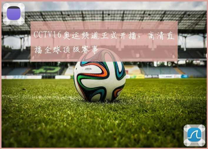 CCTV16奥运频道正式开播，高清直播全球顶级赛事