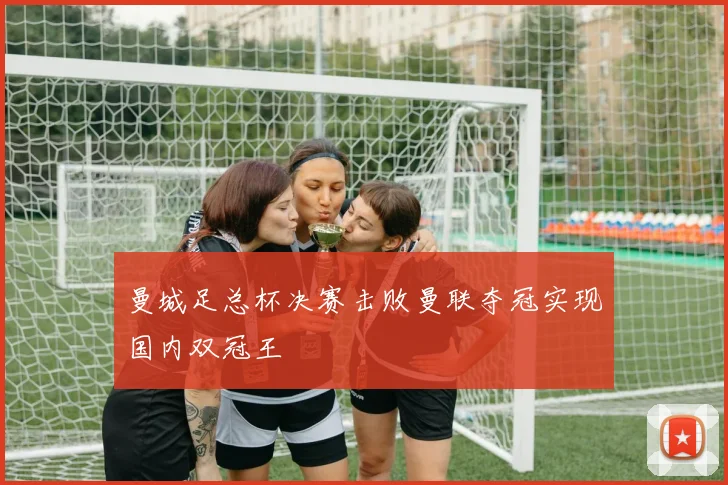 曼城足总杯决赛击败曼联夺冠实现国内双冠王