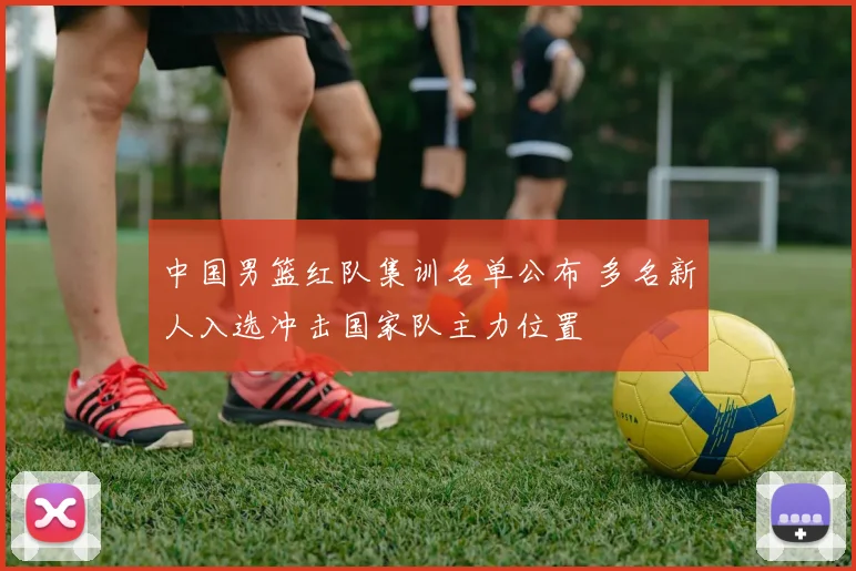 中国男篮红队集训名单公布 多名新人入选冲击国家队主力位置