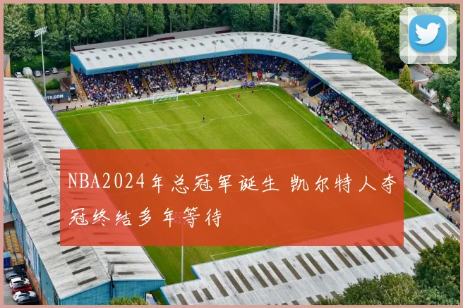 NBA2024年总冠军诞生 凯尔特人夺冠终结多年等待