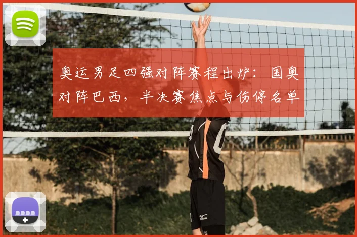 奥运男足四强对阵赛程出炉:国奥对阵巴西,半决赛焦点与伤停名单成看点