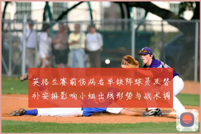 英格兰赛前伤病名单缺阵球员及替补安排影响小组出线形势与战术调整看点