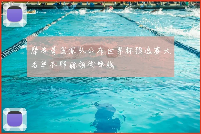 摩洛哥国家队公布世界杯预选赛大名单齐耶赫领衔锋线