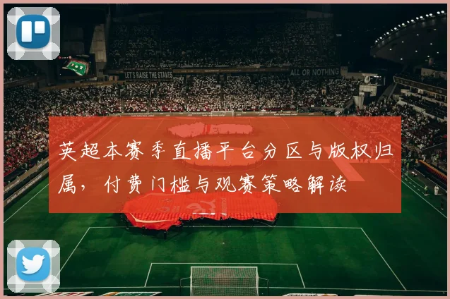 英超本赛季直播平台分区与版权归属，付费门槛与观赛策略解读
