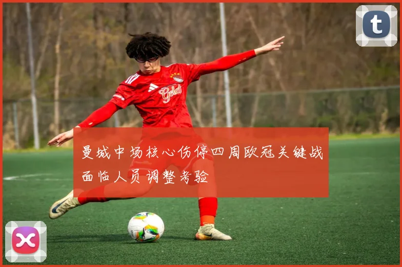 曼城中场核心伤停四周欧冠关键战面临人员调整考验