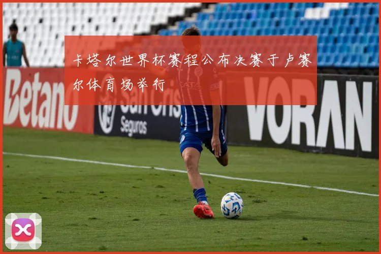 卡塔尔世界杯赛程公布决赛于卢赛尔体育场举行