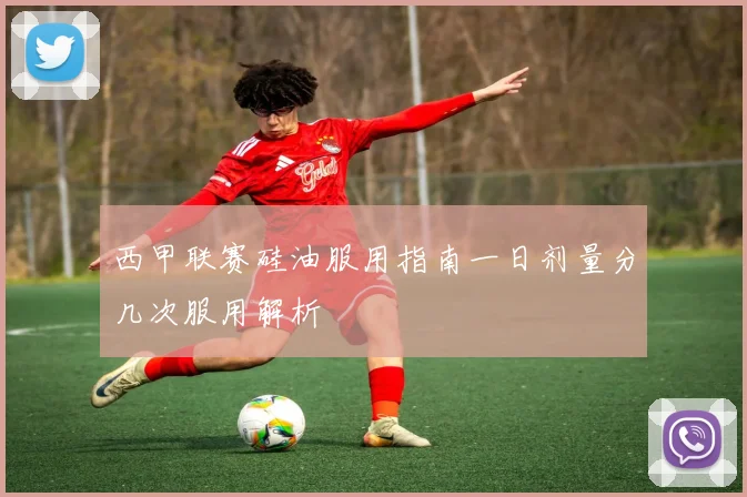 西甲联赛硅油服用指南一日剂量分几次服用解析