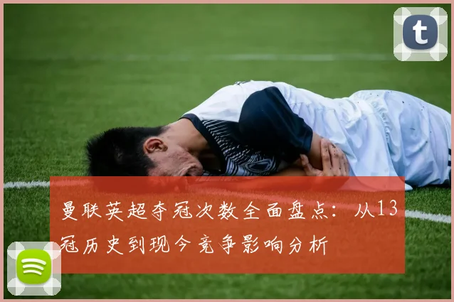 曼联英超夺冠次数全面盘点：从13冠历史到现今竞争影响分析