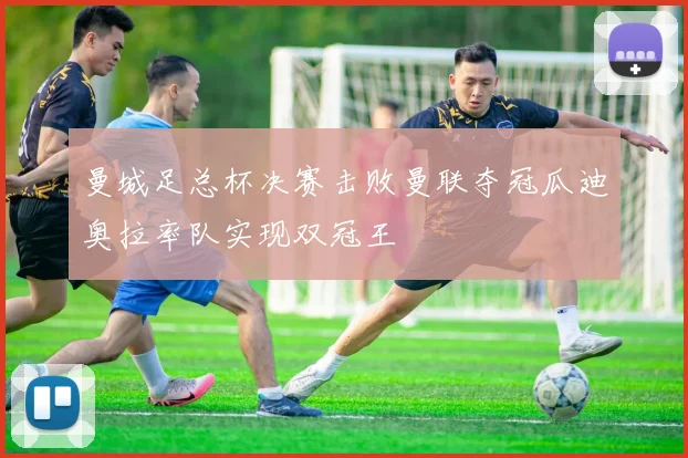 曼城足总杯决赛击败曼联夺冠瓜迪奥拉率队实现双冠王