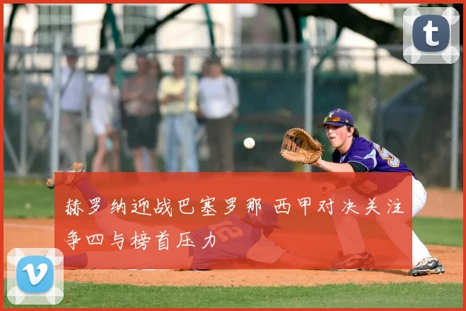 赫罗纳迎战巴塞罗那 西甲对决关注争四与榜首压力