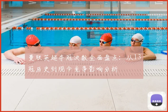 曼联英超夺冠次数全面盘点：从13冠历史到现今竞争影响分析