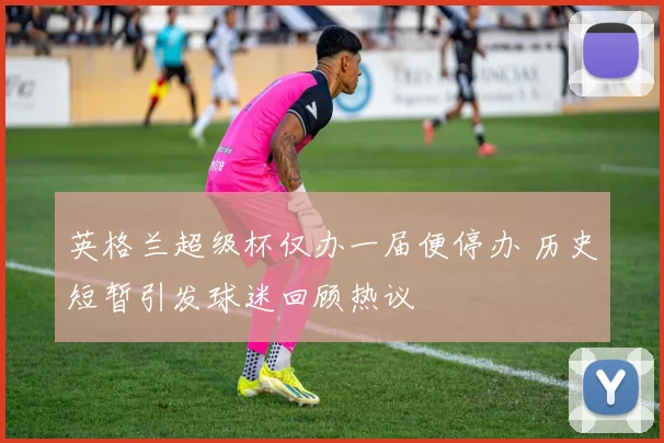 英格兰超级杯仅办一届便停办 历史短暂引发球迷回顾热议