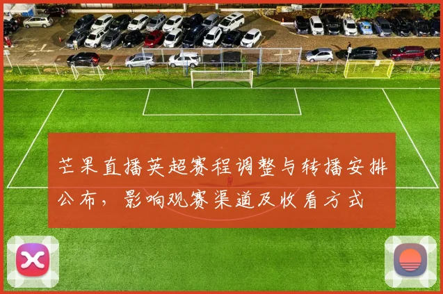 芒果直播英超赛程调整与转播安排公布,影响观赛渠道及收看方式