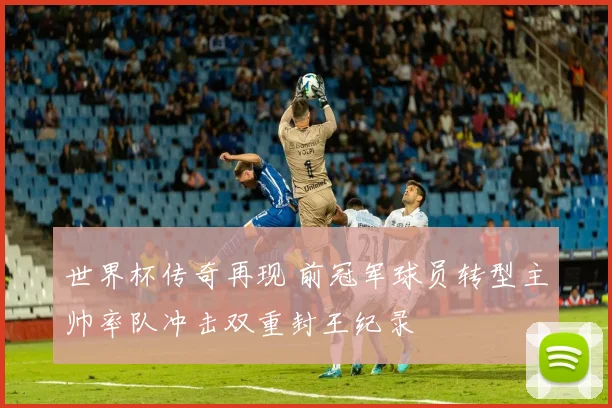 世界杯传奇再现 前冠军球员转型主帅率队冲击双重封王纪录
