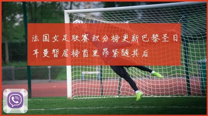法国女足联赛积分榜更新巴黎圣日耳曼暂居榜首里昂紧随其后