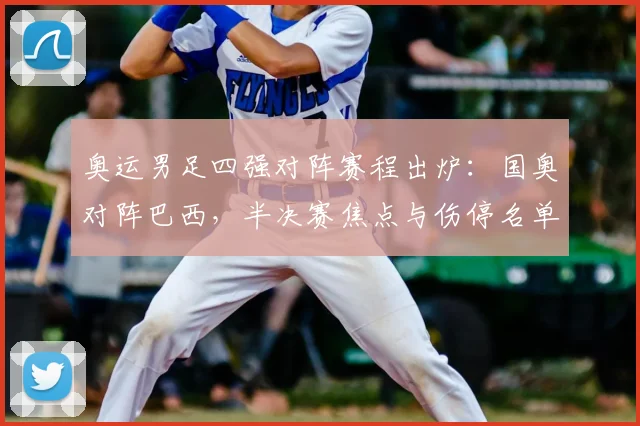 奥运男足四强对阵赛程出炉:国奥对阵巴西,半决赛焦点与伤停名单成看点