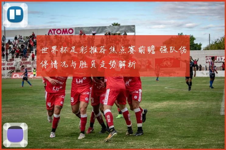 世界杯足彩推荐焦点赛前瞻 强队伤停情况与胜负走势解析