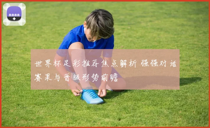 世界杯足彩推荐焦点解析 强强对话赛果与晋级形势前瞻