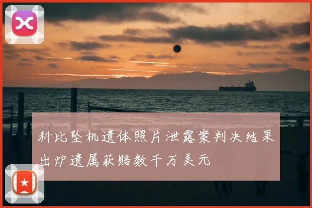 科比坠机遗体照片泄露案判决结果出炉遗属获赔数千万美元