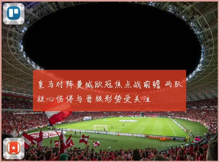 皇马对阵曼城欧冠焦点战前瞻 两队核心伤停与晋级形势受关注