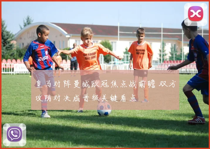 皇马对阵曼城欧冠焦点战前瞻 双方攻防对决成晋级关键看点
