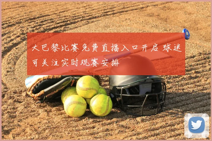 大巴黎比赛免费直播入口开启 球迷可关注实时观赛安排
