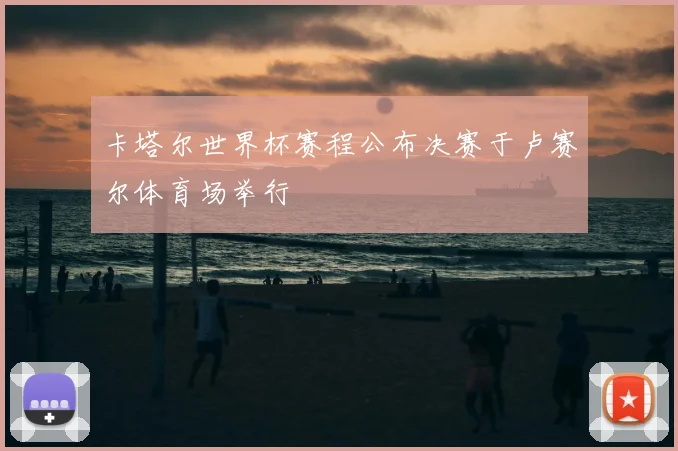 卡塔尔世界杯赛程公布决赛于卢赛尔体育场举行