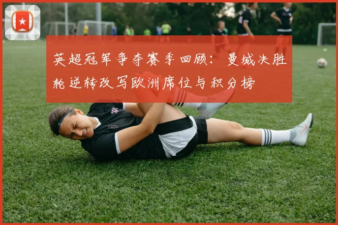 英超冠军争夺赛季回顾:曼城决胜轮逆转改写欧洲席位与积分榜