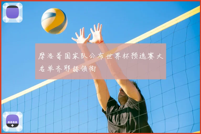 摩洛哥国家队公布世界杯预选赛大名单齐耶赫领衔