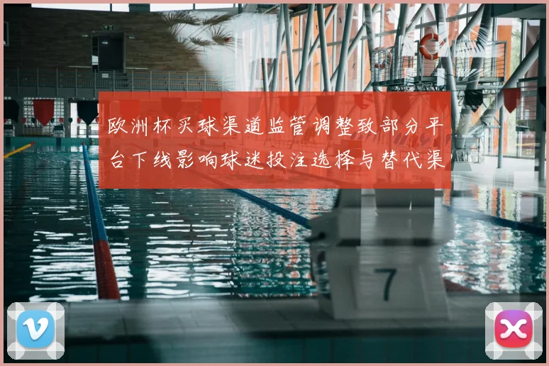 欧洲杯买球渠道监管调整致部分平台下线影响球迷投注选择与替代渠道