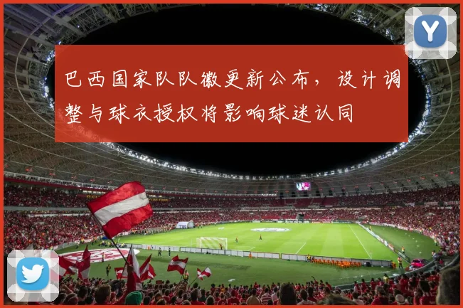 巴西国家队队徽更新公布，设计调整与球衣授权将影响球迷认同